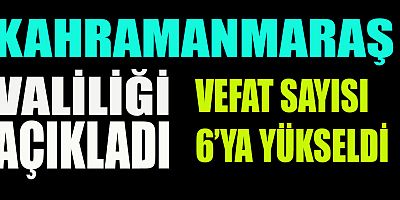 KAHRAMANMARAŞ VALİLİĞİ AÇIKLADI: VEFAT SAYISI 6’YA YÜKSELDİ